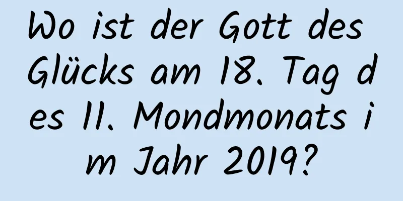 Wo ist der Gott des Glücks am 18. Tag des 11. Mondmonats im Jahr 2019?