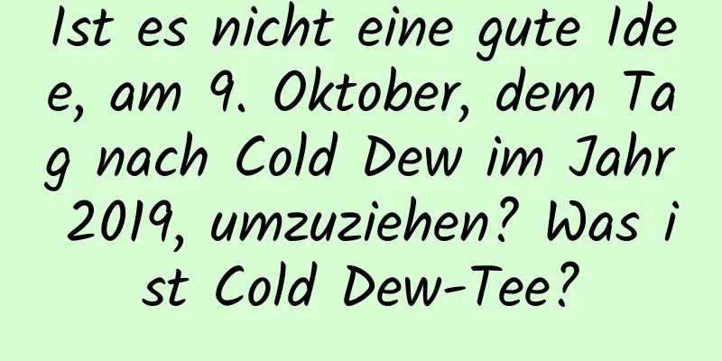 Ist es nicht eine gute Idee, am 9. Oktober, dem Tag nach Cold Dew im Jahr 2019, umzuziehen? Was ist Cold Dew-Tee?