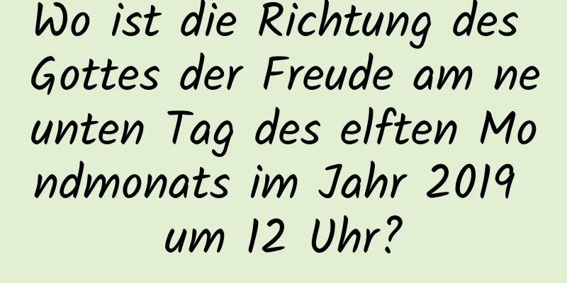 Wo ist die Richtung des Gottes der Freude am neunten Tag des elften Mondmonats im Jahr 2019 um 12 Uhr?