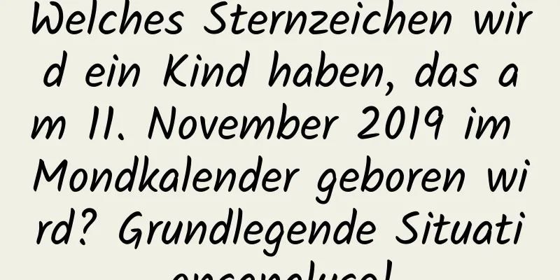 Welches Sternzeichen wird ein Kind haben, das am 11. November 2019 im Mondkalender geboren wird? Grundlegende Situationsanalyse!