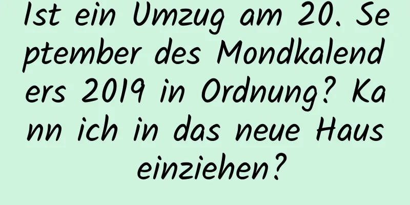 Ist ein Umzug am 20. September des Mondkalenders 2019 in Ordnung? Kann ich in das neue Haus einziehen?