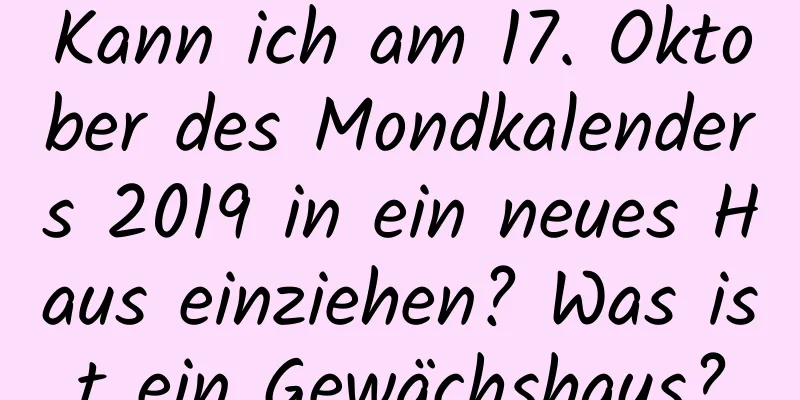 Kann ich am 17. Oktober des Mondkalenders 2019 in ein neues Haus einziehen? Was ist ein Gewächshaus?