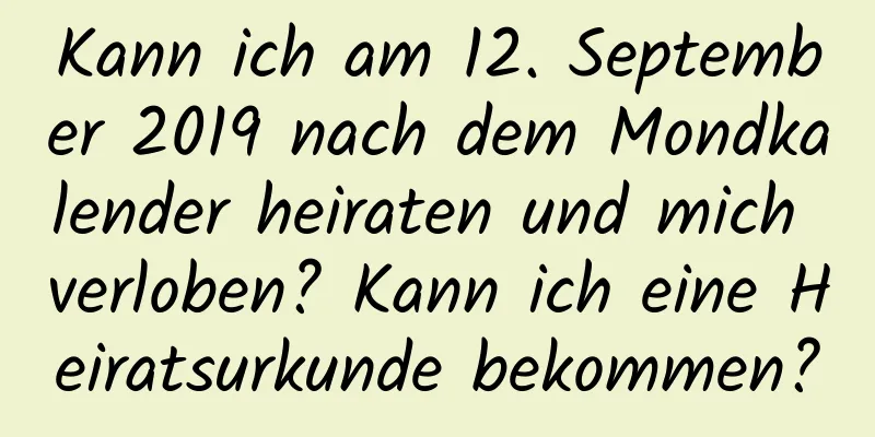 Kann ich am 12. September 2019 nach dem Mondkalender heiraten und mich verloben? Kann ich eine Heiratsurkunde bekommen?