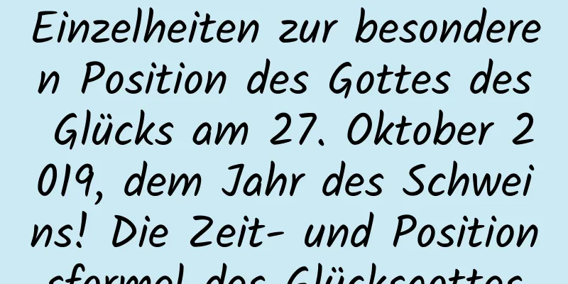 Einzelheiten zur besonderen Position des Gottes des Glücks am 27. Oktober 2019, dem Jahr des Schweins! Die Zeit- und Positionsformel des Glücksgottes