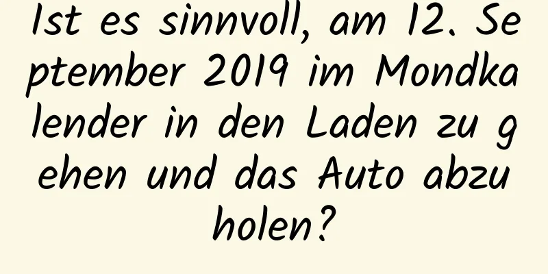 Ist es sinnvoll, am 12. September 2019 im Mondkalender in den Laden zu gehen und das Auto abzuholen?