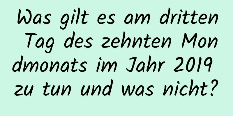 Was gilt es am dritten Tag des zehnten Mondmonats im Jahr 2019 zu tun und was nicht?