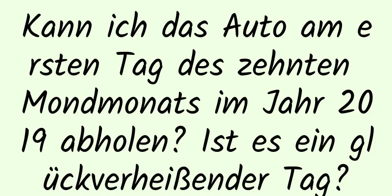 Kann ich das Auto am ersten Tag des zehnten Mondmonats im Jahr 2019 abholen? Ist es ein glückverheißender Tag?