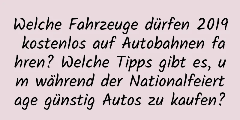 Welche Fahrzeuge dürfen 2019 kostenlos auf Autobahnen fahren? Welche Tipps gibt es, um während der Nationalfeiertage günstig Autos zu kaufen?