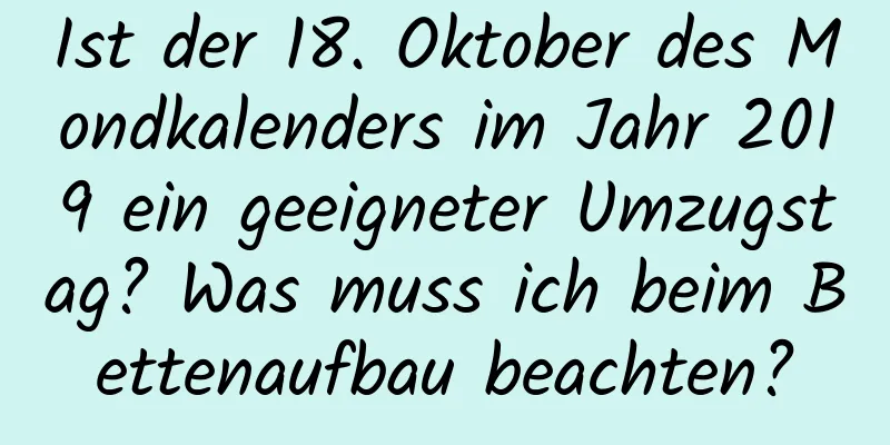 Ist der 18. Oktober des Mondkalenders im Jahr 2019 ein geeigneter Umzugstag? Was muss ich beim Bettenaufbau beachten?