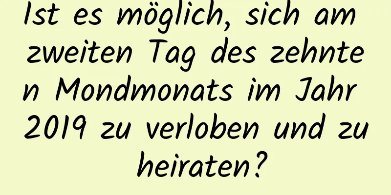 Ist es möglich, sich am zweiten Tag des zehnten Mondmonats im Jahr 2019 zu verloben und zu heiraten?