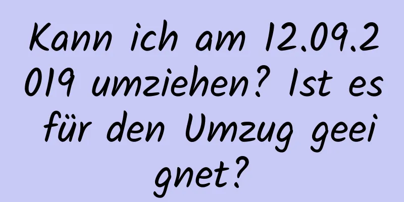 Kann ich am 12.09.2019 umziehen? Ist es für den Umzug geeignet?