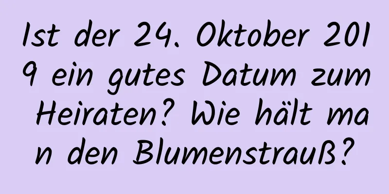 Ist der 24. Oktober 2019 ein gutes Datum zum Heiraten? Wie hält man den Blumenstrauß?