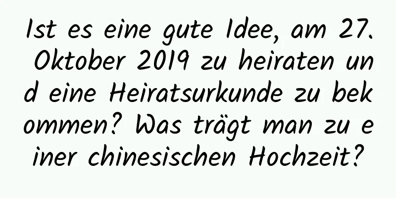 Ist es eine gute Idee, am 27. Oktober 2019 zu heiraten und eine Heiratsurkunde zu bekommen? Was trägt man zu einer chinesischen Hochzeit?