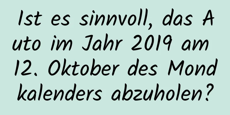 Ist es sinnvoll, das Auto im Jahr 2019 am 12. Oktober des Mondkalenders abzuholen?