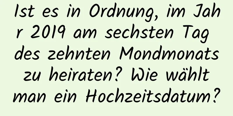 Ist es in Ordnung, im Jahr 2019 am sechsten Tag des zehnten Mondmonats zu heiraten? Wie wählt man ein Hochzeitsdatum?