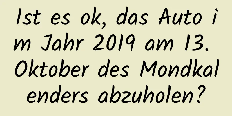 Ist es ok, das Auto im Jahr 2019 am 13. Oktober des Mondkalenders abzuholen?