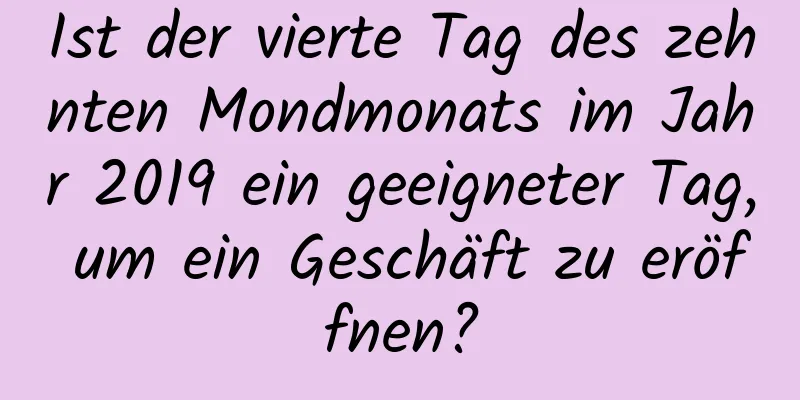 Ist der vierte Tag des zehnten Mondmonats im Jahr 2019 ein geeigneter Tag, um ein Geschäft zu eröffnen?