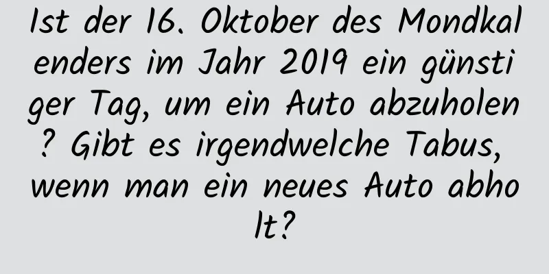 Ist der 16. Oktober des Mondkalenders im Jahr 2019 ein günstiger Tag, um ein Auto abzuholen? Gibt es irgendwelche Tabus, wenn man ein neues Auto abholt?