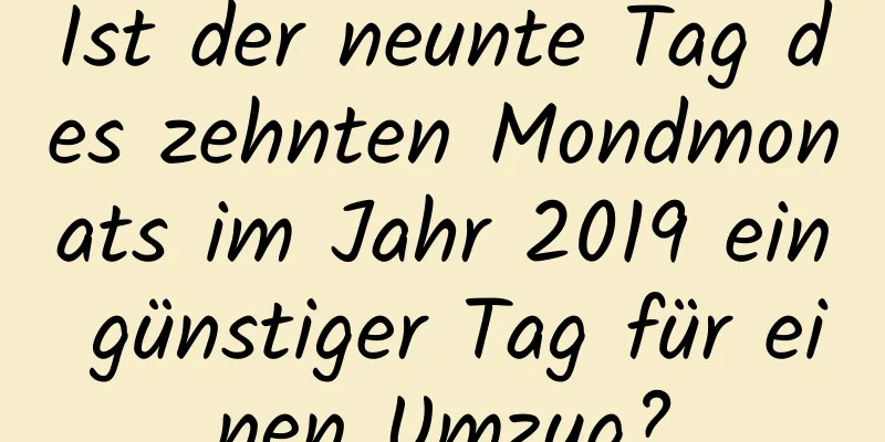 Ist der neunte Tag des zehnten Mondmonats im Jahr 2019 ein günstiger Tag für einen Umzug?