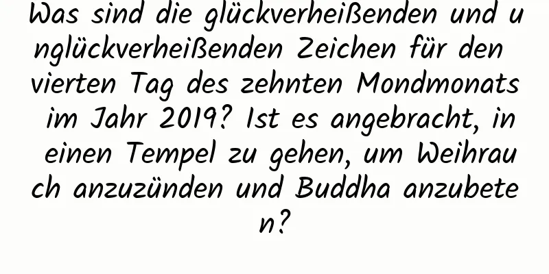 Was sind die glückverheißenden und unglückverheißenden Zeichen für den vierten Tag des zehnten Mondmonats im Jahr 2019? Ist es angebracht, in einen Tempel zu gehen, um Weihrauch anzuzünden und Buddha anzubeten?