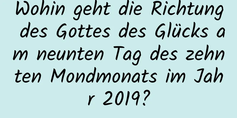 Wohin geht die Richtung des Gottes des Glücks am neunten Tag des zehnten Mondmonats im Jahr 2019?