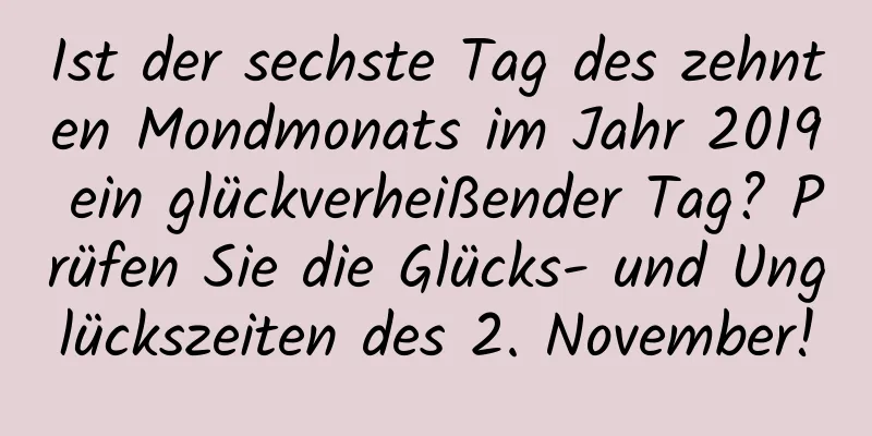 Ist der sechste Tag des zehnten Mondmonats im Jahr 2019 ein glückverheißender Tag? Prüfen Sie die Glücks- und Unglückszeiten des 2. November!