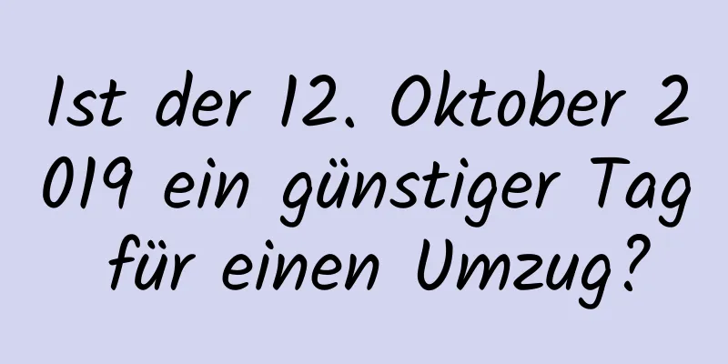 Ist der 12. Oktober 2019 ein günstiger Tag für einen Umzug?