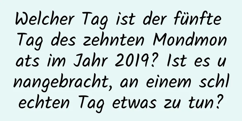 Welcher Tag ist der fünfte Tag des zehnten Mondmonats im Jahr 2019? Ist es unangebracht, an einem schlechten Tag etwas zu tun?