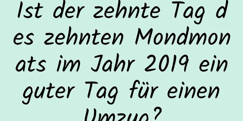 Ist der zehnte Tag des zehnten Mondmonats im Jahr 2019 ein guter Tag für einen Umzug?