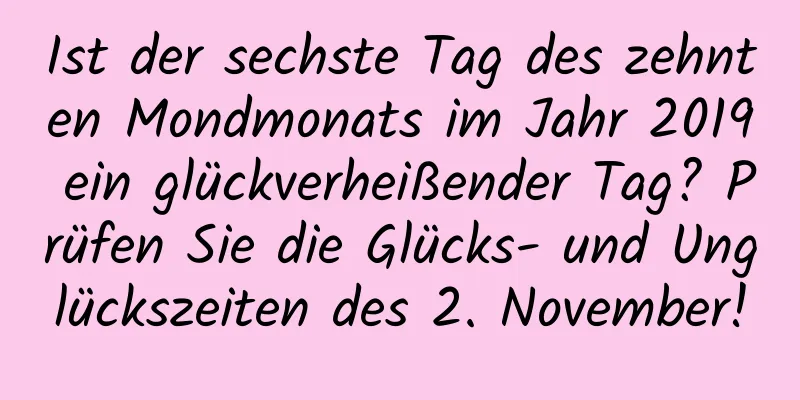 Ist der sechste Tag des zehnten Mondmonats im Jahr 2019 ein glückverheißender Tag? Prüfen Sie die Glücks- und Unglückszeiten des 2. November!