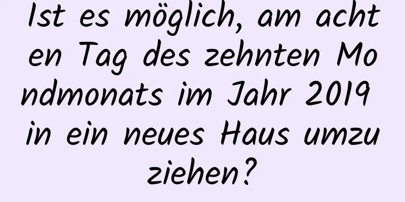 Ist es möglich, am achten Tag des zehnten Mondmonats im Jahr 2019 in ein neues Haus umzuziehen?