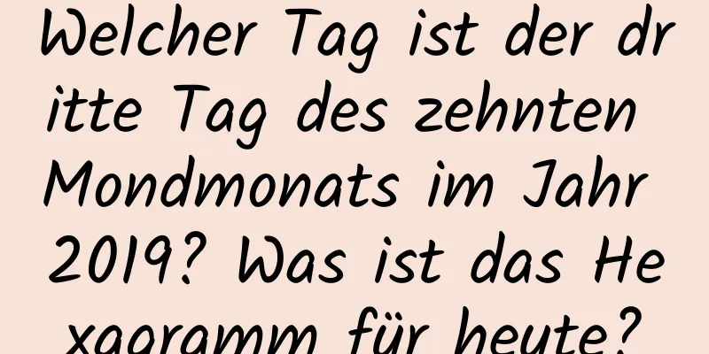 Welcher Tag ist der dritte Tag des zehnten Mondmonats im Jahr 2019? Was ist das Hexagramm für heute?