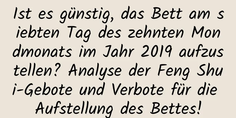 Ist es günstig, das Bett am siebten Tag des zehnten Mondmonats im Jahr 2019 aufzustellen? Analyse der Feng Shui-Gebote und Verbote für die Aufstellung des Bettes!