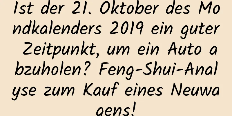 Ist der 21. Oktober des Mondkalenders 2019 ein guter Zeitpunkt, um ein Auto abzuholen? Feng-Shui-Analyse zum Kauf eines Neuwagens!