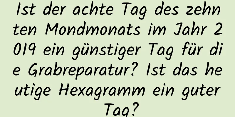 Ist der achte Tag des zehnten Mondmonats im Jahr 2019 ein günstiger Tag für die Grabreparatur? Ist das heutige Hexagramm ein guter Tag?