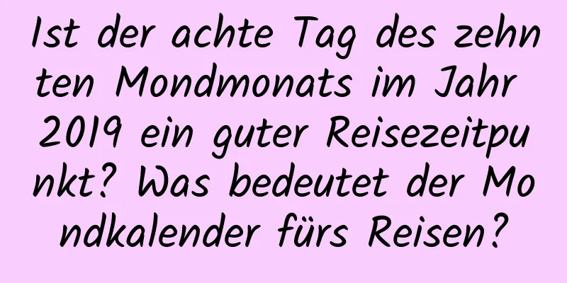 Ist der achte Tag des zehnten Mondmonats im Jahr 2019 ein guter Reisezeitpunkt? Was bedeutet der Mondkalender fürs Reisen?