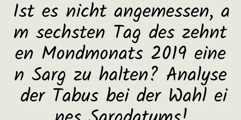 Ist es nicht angemessen, am sechsten Tag des zehnten Mondmonats 2019 einen Sarg zu halten? Analyse der Tabus bei der Wahl eines Sargdatums!