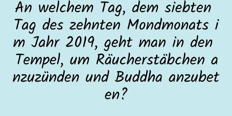 An welchem ​​Tag, dem siebten Tag des zehnten Mondmonats im Jahr 2019, geht man in den Tempel, um Räucherstäbchen anzuzünden und Buddha anzubeten?