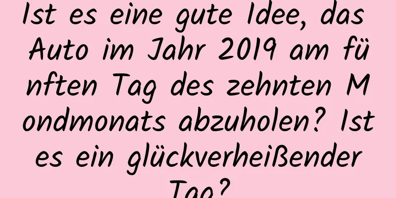 Ist es eine gute Idee, das Auto im Jahr 2019 am fünften Tag des zehnten Mondmonats abzuholen? Ist es ein glückverheißender Tag?