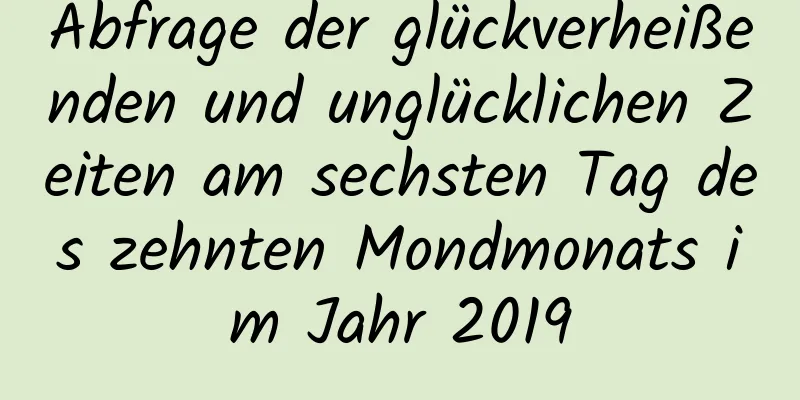 Abfrage der glückverheißenden und unglücklichen Zeiten am sechsten Tag des zehnten Mondmonats im Jahr 2019