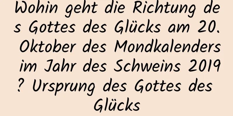 Wohin geht die Richtung des Gottes des Glücks am 20. Oktober des Mondkalenders im Jahr des Schweins 2019? Ursprung des Gottes des Glücks