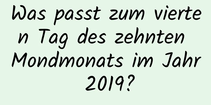 Was passt zum vierten Tag des zehnten Mondmonats im Jahr 2019?