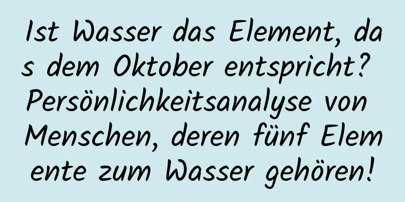 Ist Wasser das Element, das dem Oktober entspricht? Persönlichkeitsanalyse von Menschen, deren fünf Elemente zum Wasser gehören!