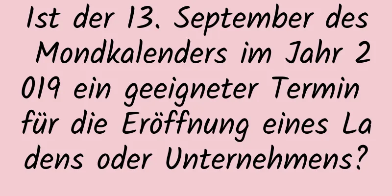 Ist der 13. September des Mondkalenders im Jahr 2019 ein geeigneter Termin für die Eröffnung eines Ladens oder Unternehmens?