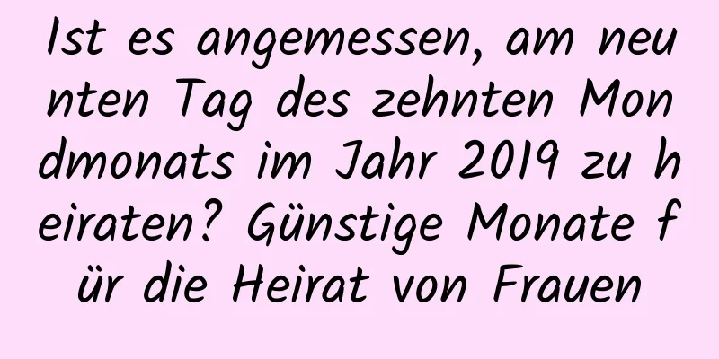 Ist es angemessen, am neunten Tag des zehnten Mondmonats im Jahr 2019 zu heiraten? Günstige Monate für die Heirat von Frauen