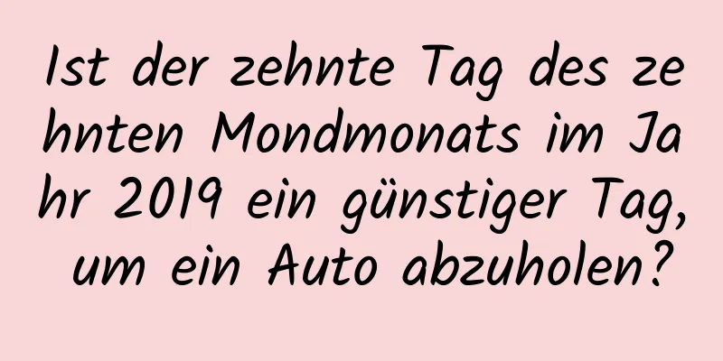 Ist der zehnte Tag des zehnten Mondmonats im Jahr 2019 ein günstiger Tag, um ein Auto abzuholen?