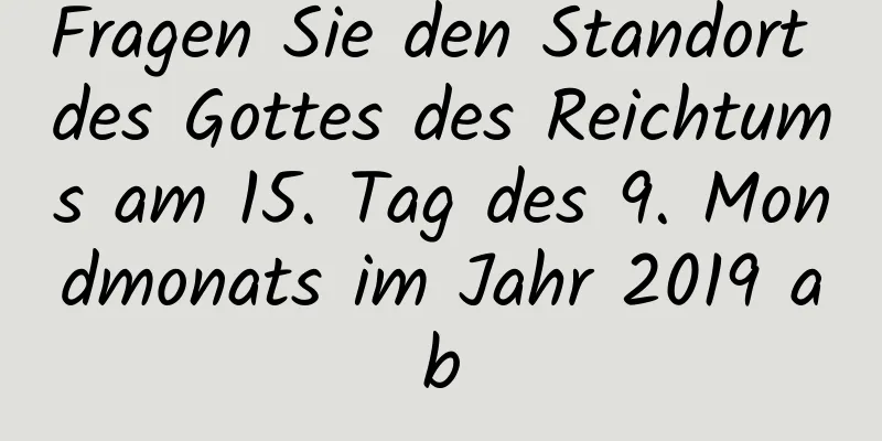 Fragen Sie den Standort des Gottes des Reichtums am 15. Tag des 9. Mondmonats im Jahr 2019 ab