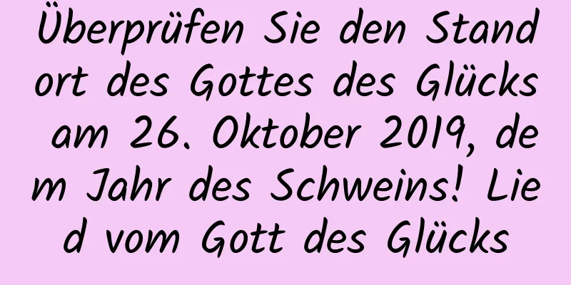 Überprüfen Sie den Standort des Gottes des Glücks am 26. Oktober 2019, dem Jahr des Schweins! Lied vom Gott des Glücks