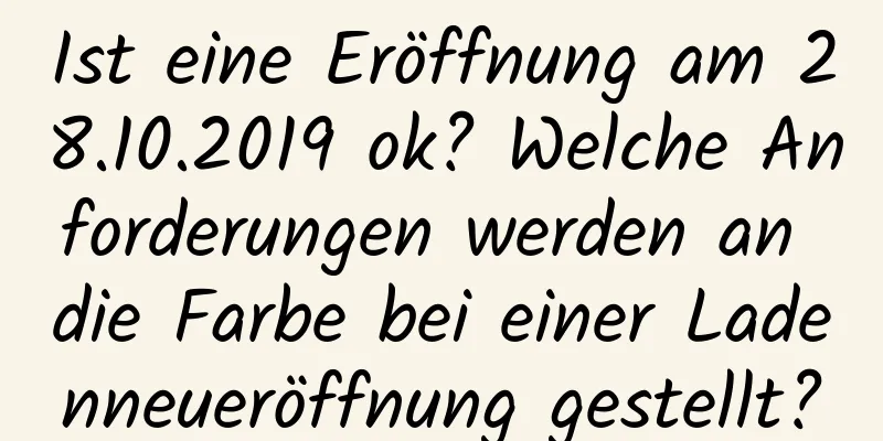 Ist eine Eröffnung am 28.10.2019 ok? Welche Anforderungen werden an die Farbe bei einer Ladenneueröffnung gestellt?