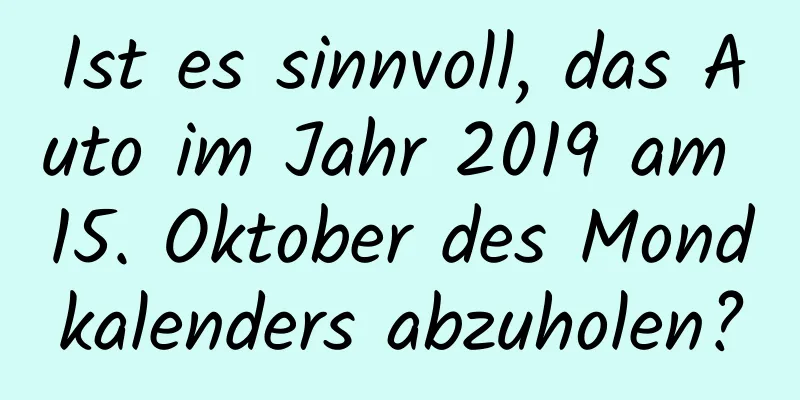 Ist es sinnvoll, das Auto im Jahr 2019 am 15. Oktober des Mondkalenders abzuholen?